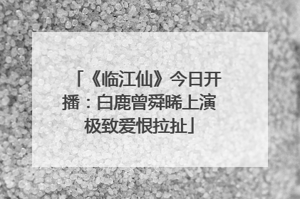 《临江仙》今日开播：白鹿曾舜晞上演极致爱恨拉扯