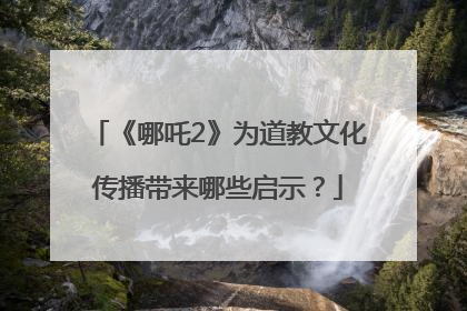 《哪吒2》为道教文化传播带来哪些启示？