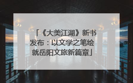 《大美江湖》新书发布：以文学之笔绘就岳阳文旅新篇章