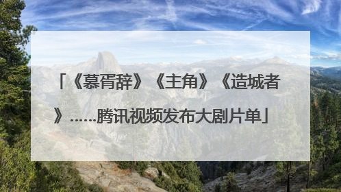 《慕胥辞》《主角》《造城者》……腾讯视频发布大剧片单