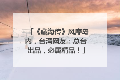 《藏海传》风靡岛内，台湾网友：总台出品，必属精品！