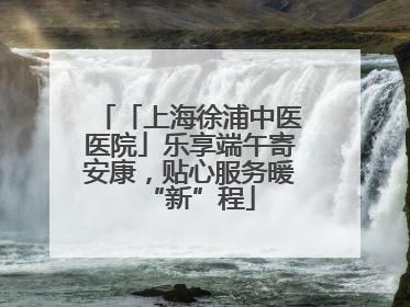 「上海徐浦中医医院」乐享端午寄安康，贴心服务暖“新”程