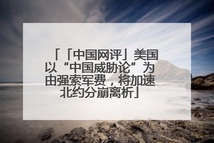 「中国网评」美国以“中国威胁论”为由强索军费，将加速北约分崩离析
