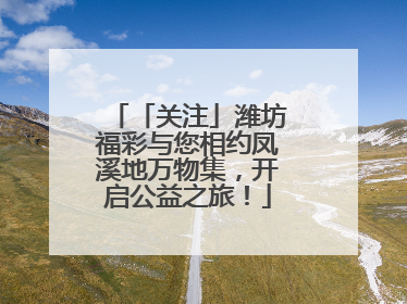 「关注」潍坊福彩与您相约凤溪地万物集，开启公益之旅！