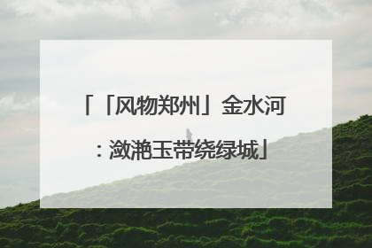 「风物郑州」金水河：潋滟玉带绕绿城
