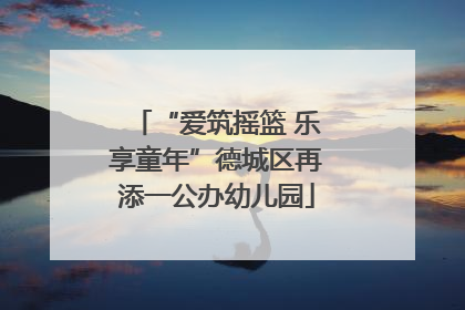 “爱筑摇篮 乐享童年”德城区再添一公办幼儿园