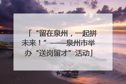 “留在泉州，一起拼未来！”——泉州市举办“送岗留才”活动