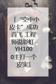 “空中小皮卡”成功首飞 工程师说彩虹-YH1000主打一个皮实