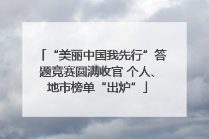 “美丽中国我先行”答题竞赛圆满收官 个人、地市榜单“出炉”