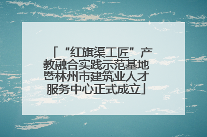 “红旗渠工匠”产教融合实践示范基地暨林州市建筑业人才服务中心正式成立