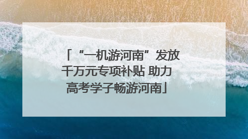 “一机游河南”发放千万元专项补贴 助力高考学子畅游河南