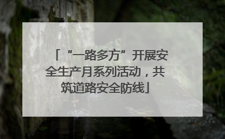 “一路多方”开展安全生产月系列活动，共筑道路安全防线