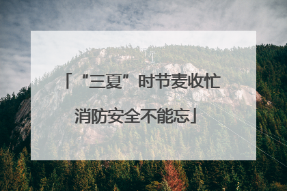 “三夏”时节麦收忙 消防安全不能忘