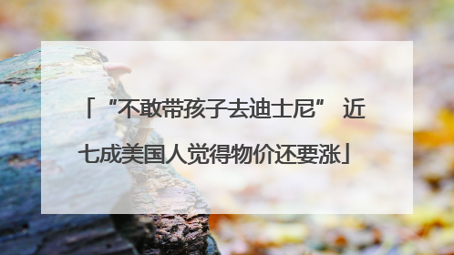 “不敢带孩子去迪士尼” 近七成美国人觉得物价还要涨