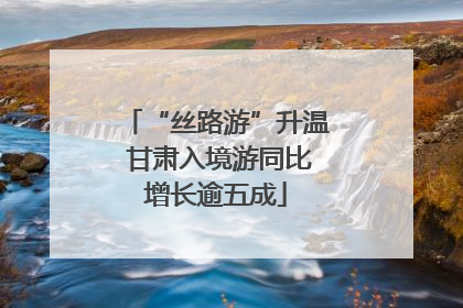 “丝路游”升温 甘肃入境游同比增长逾五成