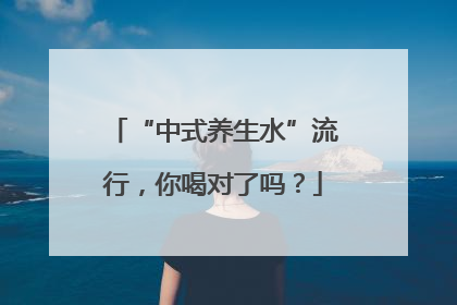“中式养生水”流行，你喝对了吗？