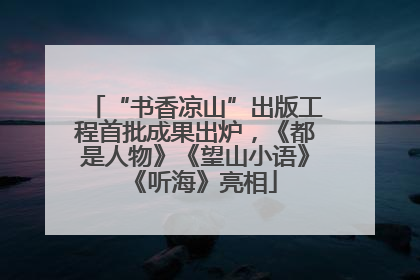 “书香凉山”出版工程首批成果出炉，《都是人物》《望山小语》《听海》亮相
