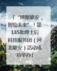 “博聚雄安，智绘未来”！第135批博士后科技服务团（河北雄安）活动成功举办
