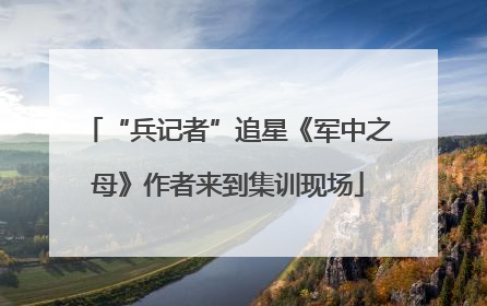 “兵记者”追星《军中之母》作者来到集训现场