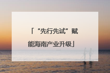 “先行先试”赋能海南产业升级