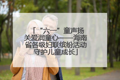 “六一”童声扬 关爱润童心——海南省各级妇联缤纷活动守护儿童成长