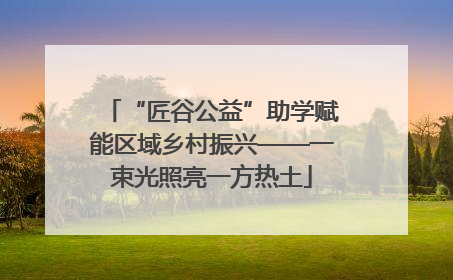 “匠谷公益”助学赋能区域乡村振兴——一束光照亮一方热土