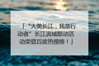“大美长江，我是行动者”长江流域联动活动荣登百度热搜榜！