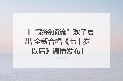 “彩铃顶流”欢子复出 全新合唱《七十岁以后》温情发布
