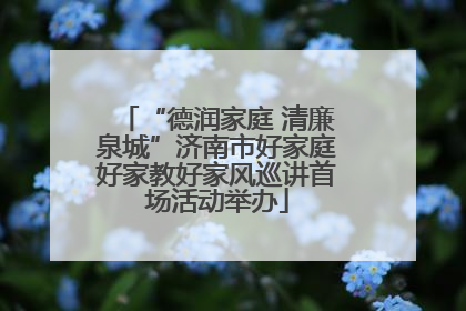 “德润家庭 清廉泉城”济南市好家庭好家教好家风巡讲首场活动举办