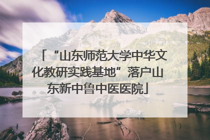 “山东师范大学中华文化教研实践基地”落户山东新中鲁中医医院