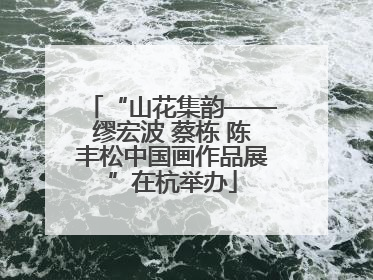“山花集韵——缪宏波 蔡栋 陈丰松中国画作品展”在杭举办