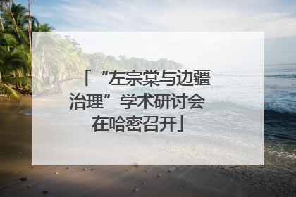 “左宗棠与边疆治理”学术研讨会在哈密召开