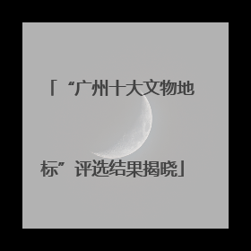“广州十大文物地标”评选结果揭晓