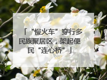 “慢火车”穿行多民族聚居区，架起便民“连心桥”