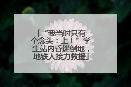 “我当时只有一个念头：上！”学生站内昏迷倒地，地铁人接力救援