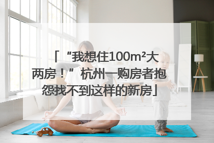 “我想住100m²大两房！”杭州一购房者抱怨找不到这样的新房