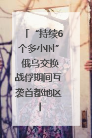 “持续6个多小时” 俄乌交换战俘期间互袭首都地区