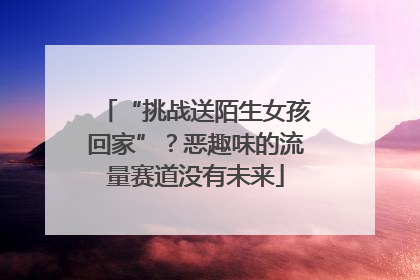 “挑战送陌生女孩回家”？恶趣味的流量赛道没有未来