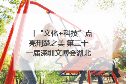 “文化+科技”点亮荆楚之美 第二十一届深圳文博会湖北馆抢“鲜”看