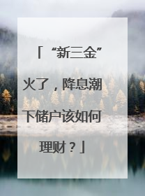 “新三金”火了，降息潮下储户该如何理财？
