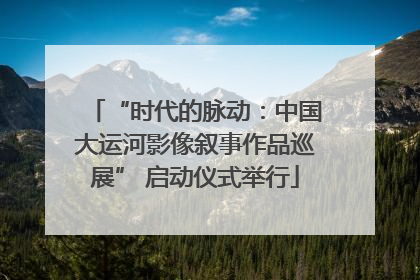 “时代的脉动：中国大运河影像叙事作品巡展” 启动仪式举行