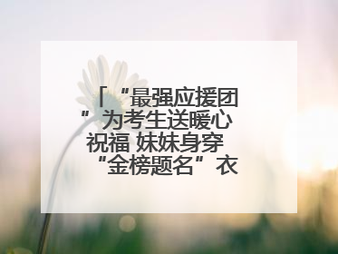 “最强应援团”为考生送暖心祝福 妹妹身穿“金榜题名”衣服为哥哥加油