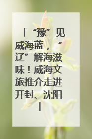 “豫”见威海蓝，“辽”解海滋味！威海文旅推介走进开封、沈阳