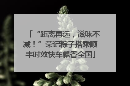 “距离再远，滋味不减！”荣记粽子搭乘顺丰时效快车飘香全国