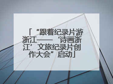 “跟着纪录片游浙江——‘诗画浙江’文旅纪录片创作大会”启动