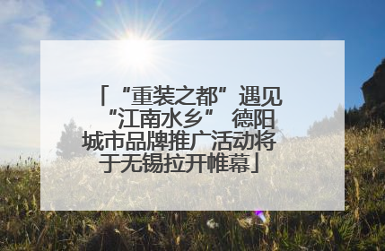 “重装之都”遇见“江南水乡” 德阳城市品牌推广活动将于无锡拉开帷幕