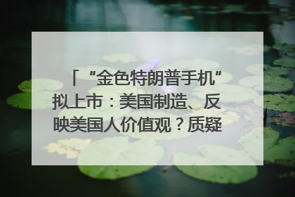 “金色特朗普手机”拟上市：美国制造、反映美国人价值观？质疑者：像天方夜谭