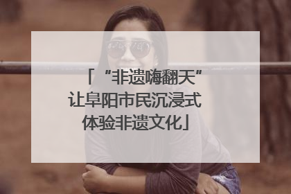 “非遗嗨翻天”让阜阳市民沉浸式体验非遗文化