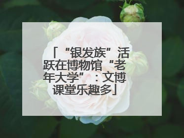 “银发族”活跃在博物馆“老年大学”：文博课堂乐趣多