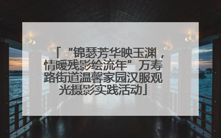 “锦瑟芳华映玉渊，情暖残影绘流年”万寿路街道温馨家园汉服观光摄影实践活动